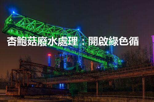 杏鮑菇廢水處理：開啟綠色循環(huán)經(jīng)濟(jì)的新篇章！